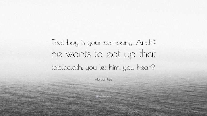 Harper Lee Quote: “That boy is your company. And if he wants to eat up that tablecloth, you let him, you hear?”