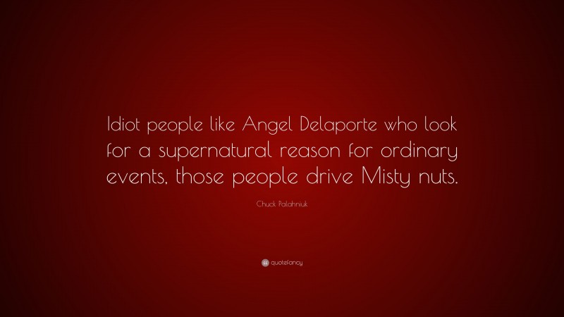 Chuck Palahniuk Quote: “Idiot people like Angel Delaporte who look for a supernatural reason for ordinary events, those people drive Misty nuts.”