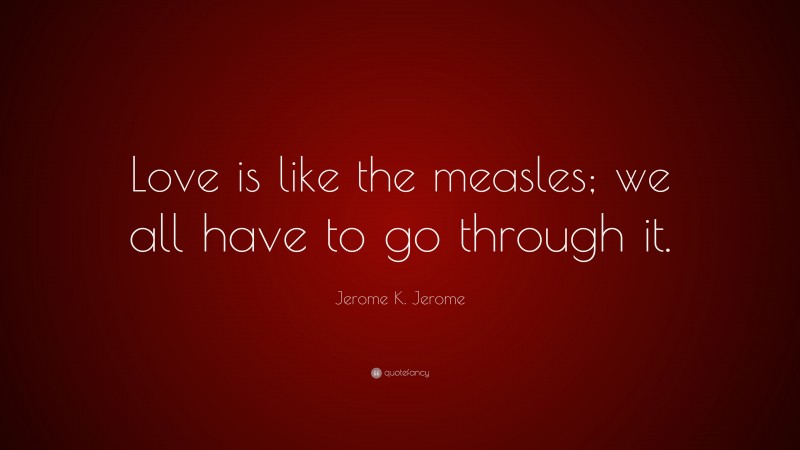 Jerome K. Jerome Quote: “Love is like the measles; we all have to go through it.”