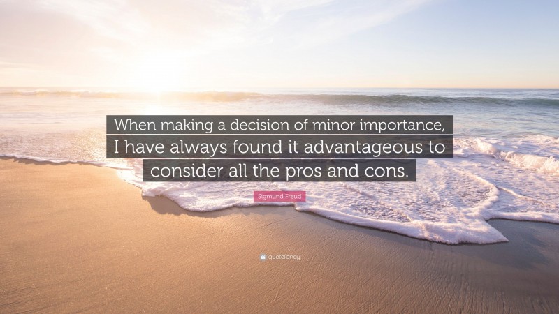 Sigmund Freud Quote: “When making a decision of minor importance, I have always found it advantageous to consider all the pros and cons.”