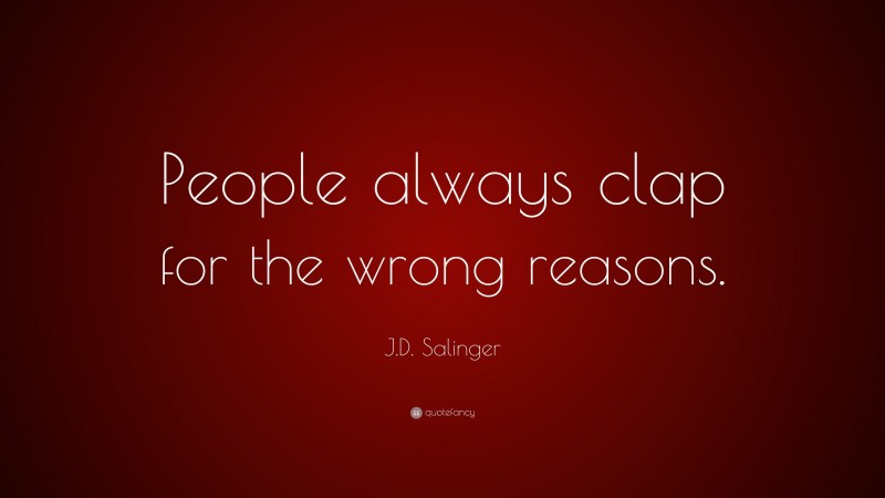 J.D. Salinger Quote: “People always clap for the wrong reasons.”