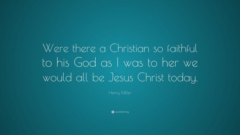 Henry Miller Quote: “Were there a Christian so faithful to his God as I was to her we would all be Jesus Christ today.”