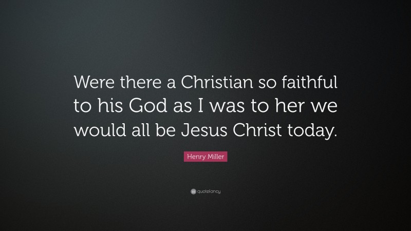 Henry Miller Quote: “Were there a Christian so faithful to his God as I was to her we would all be Jesus Christ today.”