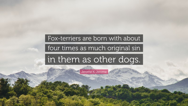 Jerome K. Jerome Quote: “Fox-terriers are born with about four times as much original sin in them as other dogs.”