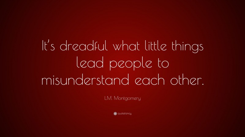 L.M. Montgomery Quote: “It’s dreadful what little things lead people to misunderstand each other.”
