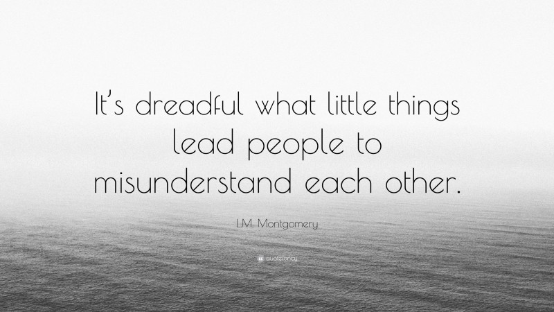 L.M. Montgomery Quote: “It’s dreadful what little things lead people to misunderstand each other.”
