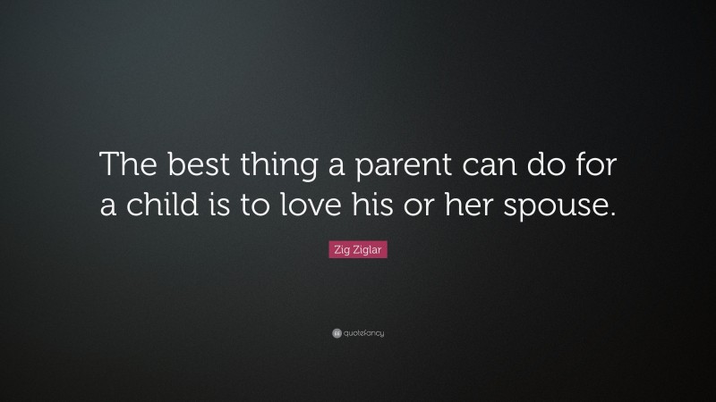 Zig Ziglar Quote: “The best thing a parent can do for a child is to love his or her spouse.”