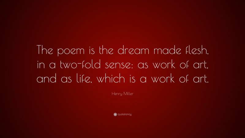 Henry Miller Quote: “The poem is the dream made flesh, in a two-fold sense: as work of art, and as life, which is a work of art.”