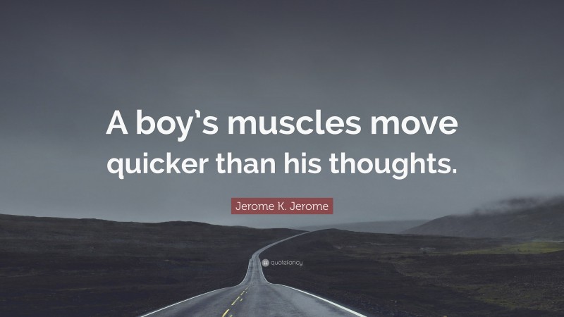 Jerome K. Jerome Quote: “A boy’s muscles move quicker than his thoughts.”
