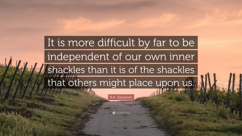 R.A. Salvatore Quote: “It is more difficult by far to be independent of our own inner shackles than it is of the shackles that others might place upon us.”