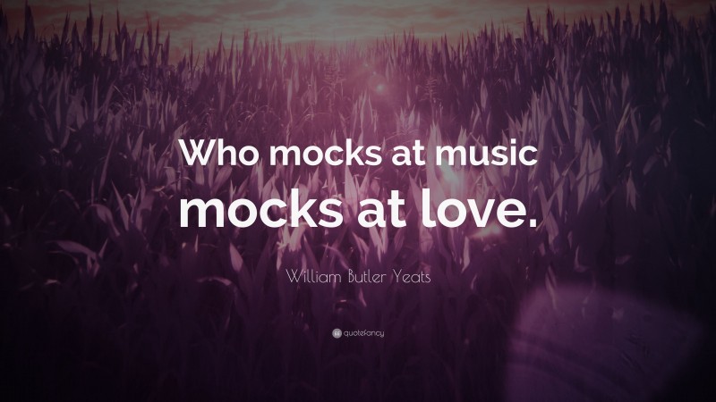William Butler Yeats Quote: “Who mocks at music mocks at love.”