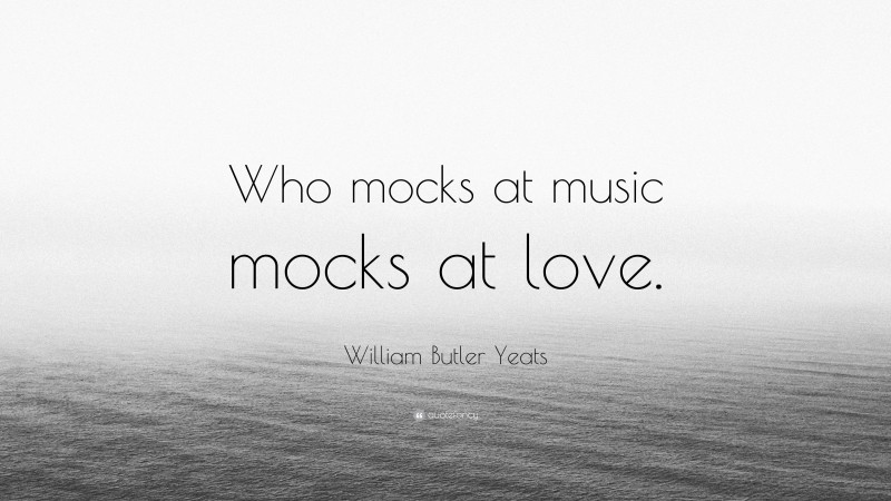 William Butler Yeats Quote: “Who mocks at music mocks at love.”