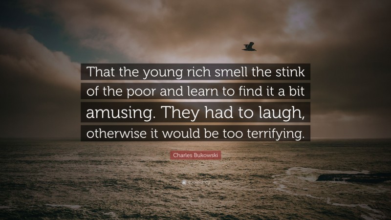 Charles Bukowski Quote: “That the young rich smell the stink of the poor and learn to find it a bit amusing. They had to laugh, otherwise it would be too terrifying.”
