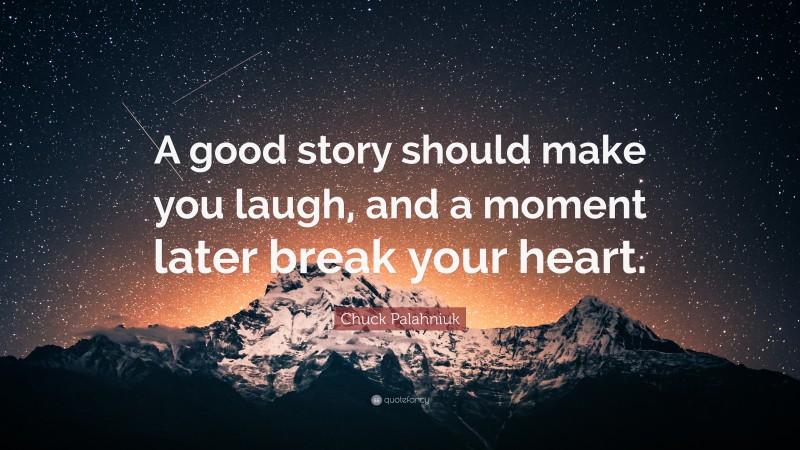 Chuck Palahniuk Quote: “A good story should make you laugh, and a moment later break your heart.”