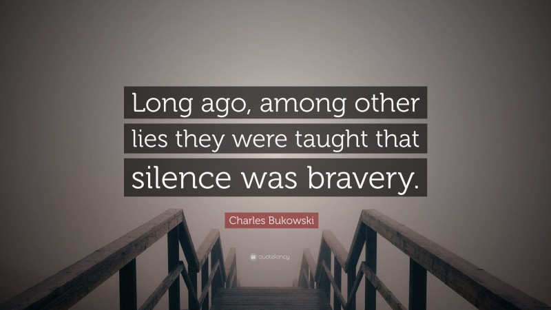 Charles Bukowski Quote: “Long ago, among other lies they were taught that silence was bravery.”