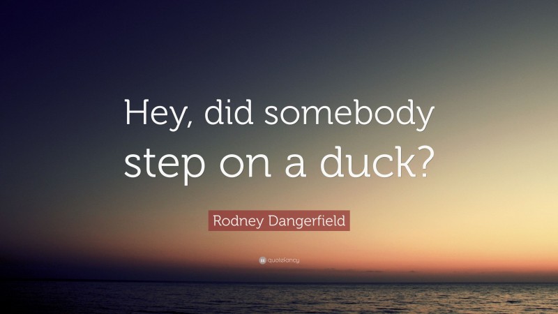 Rodney Dangerfield Quote: “Hey, did somebody step on a duck?”