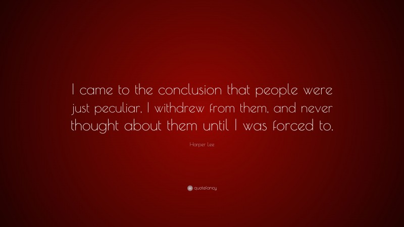 Harper Lee Quote: “I came to the conclusion that people were just peculiar, I withdrew from them, and never thought about them until I was forced to.”