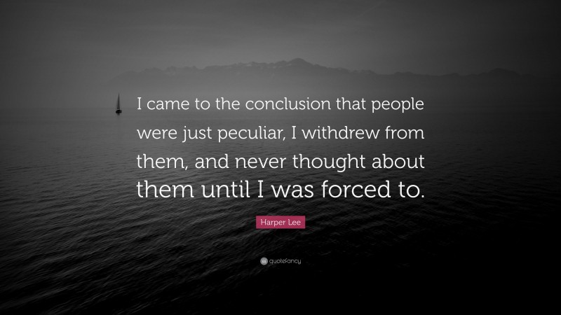 Harper Lee Quote: “I came to the conclusion that people were just peculiar, I withdrew from them, and never thought about them until I was forced to.”