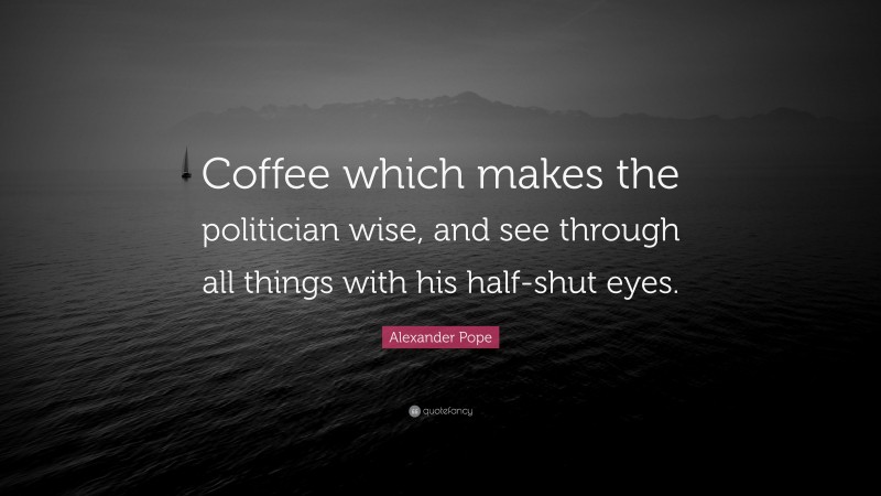 Alexander Pope Quote: “Coffee which makes the politician wise, and see through all things with his half-shut eyes.”