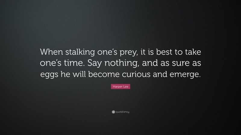Harper Lee Quote: “When stalking one’s prey, it is best to take one’s time. Say nothing, and as sure as eggs he will become curious and emerge.”