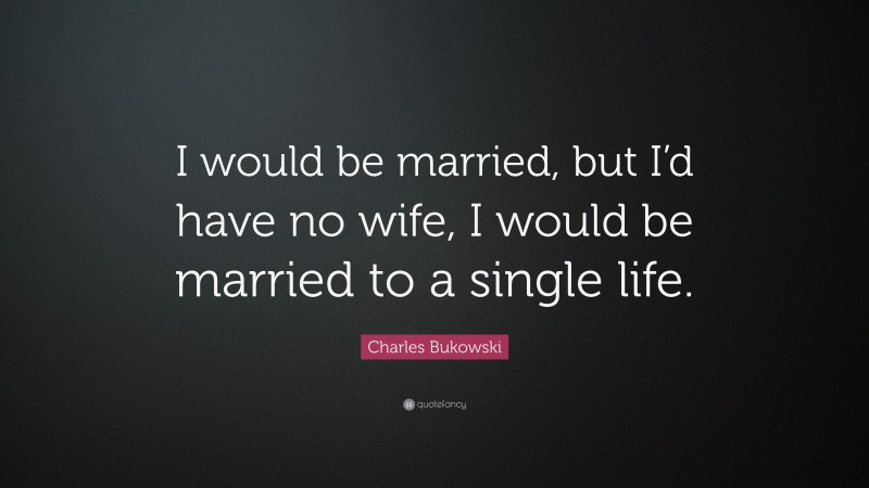 Charles Bukowski Quote: “I would be married, but I’d have no wife, I would be married to a single life.”