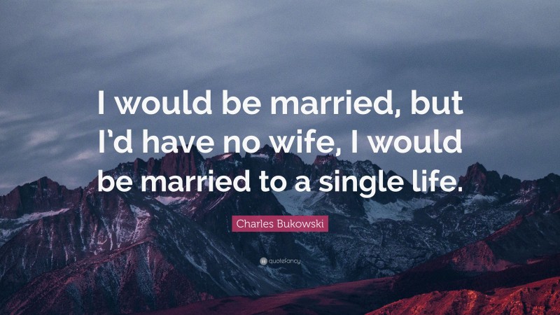 Charles Bukowski Quote: “I would be married, but I’d have no wife, I would be married to a single life.”