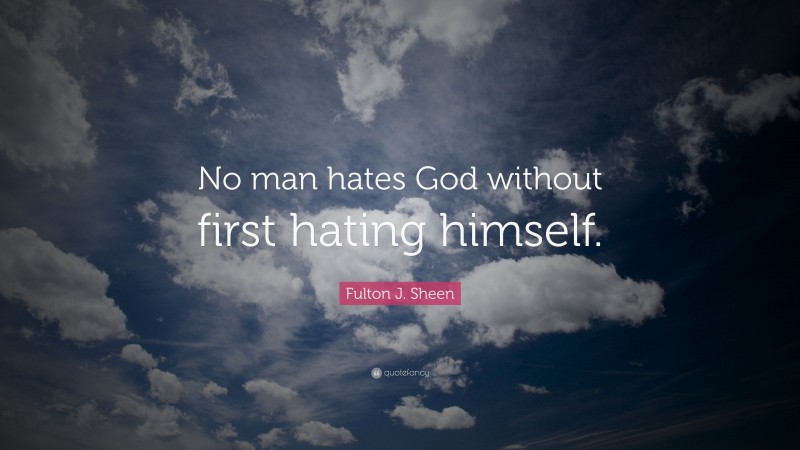 Fulton J. Sheen Quote: “No man hates God without first hating himself.”