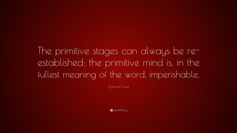 Sigmund Freud Quote: “The primitive stages can always be re-established; the primitive mind is, in the fullest meaning of the word, imperishable.”