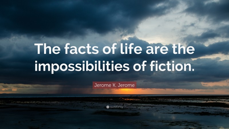 Jerome K. Jerome Quote: “The facts of life are the impossibilities of fiction.”