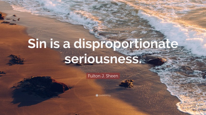 Fulton J. Sheen Quote: “Sin is a disproportionate seriousness.”