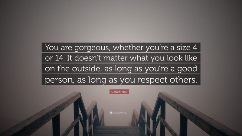 Gerard Way Quote: “You are gorgeous, whether you’re a size 4 or 14. It doesn’t matter what you look like on the outside, as long as you’re a good person, as long as you respect others.”