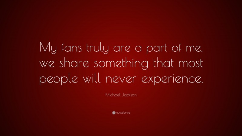 Michael Jackson Quote: “My fans truly are a part of me, we share something that most people will never experience.”