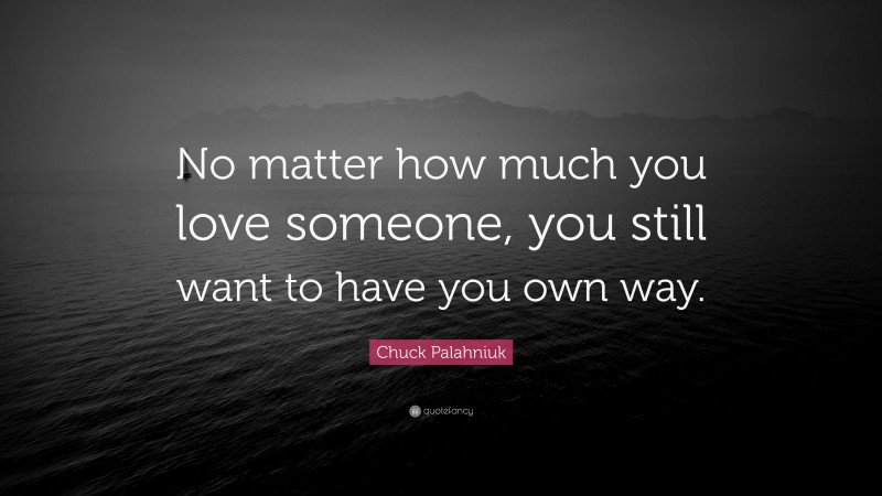 Chuck Palahniuk Quote: “No matter how much you love someone, you still want to have you own way.”