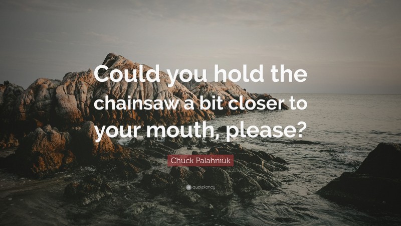 Chuck Palahniuk Quote: “Could you hold the chainsaw a bit closer to your mouth, please?”