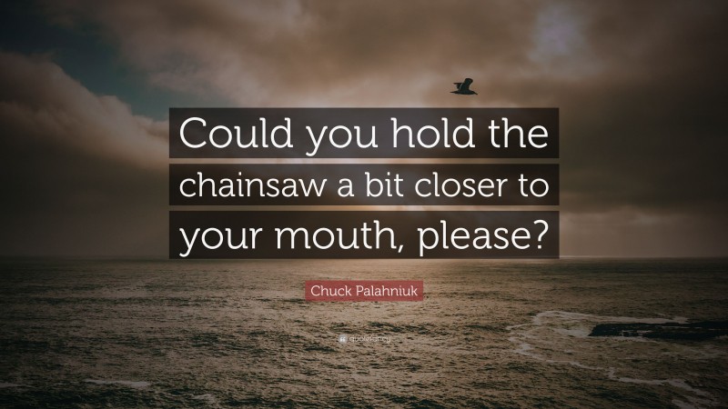 Chuck Palahniuk Quote: “Could you hold the chainsaw a bit closer to your mouth, please?”
