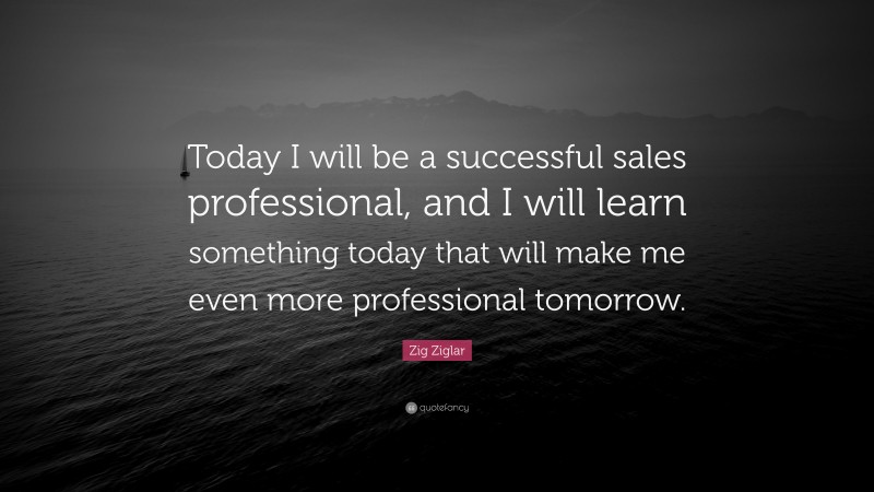 Zig Ziglar Quote: “Today I will be a successful sales professional, and I will learn something today that will make me even more professional tomorrow.”
