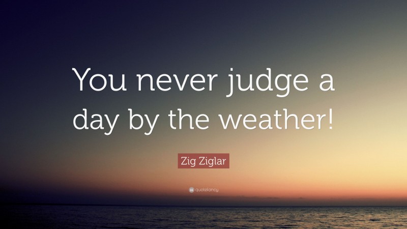 Zig Ziglar Quote: “You never judge a day by the weather!”