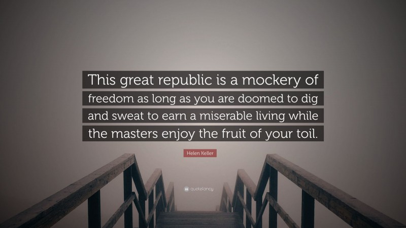 Helen Keller Quote: “This great republic is a mockery of freedom as long as you are doomed to dig and sweat to earn a miserable living while the masters enjoy the fruit of your toil.”