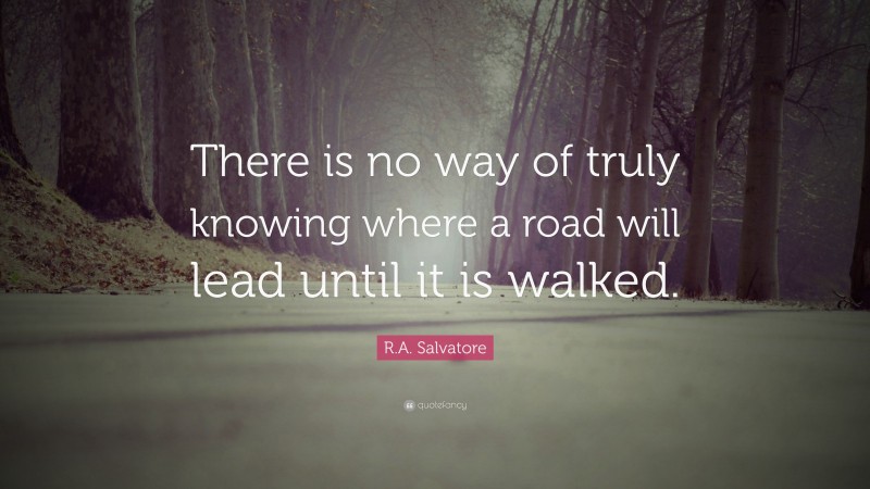 R.A. Salvatore Quote: “There is no way of truly knowing where a road will lead until it is walked.”
