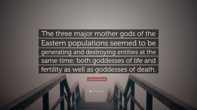 Sigmund Freud Quote: “The three major mother gods of the Eastern populations seemed to be generating and destroying entities at the same time; both goddesses of life and fertility as well as goddesses of death.”