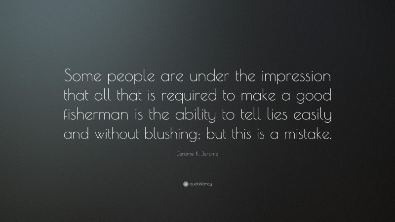 Jerome K. Jerome Quote: “Some people are under the impression that all that is required to make a good fisherman is the ability to tell lies easily and without blushing; but this is a mistake.”