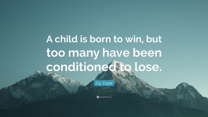 Zig Ziglar Quote: “A child is born to win, but too many have been conditioned to lose.”