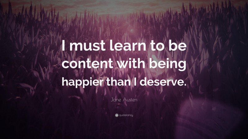 Jane Austen Quote: “I must learn to be content with being happier than I deserve.”