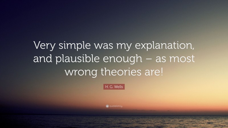 H. G. Wells Quote: “Very simple was my explanation, and plausible enough – as most wrong theories are!”