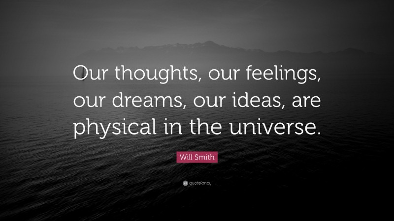 Will Smith Quote: “Our thoughts, our feelings, our dreams, our ideas, are physical in the universe.”