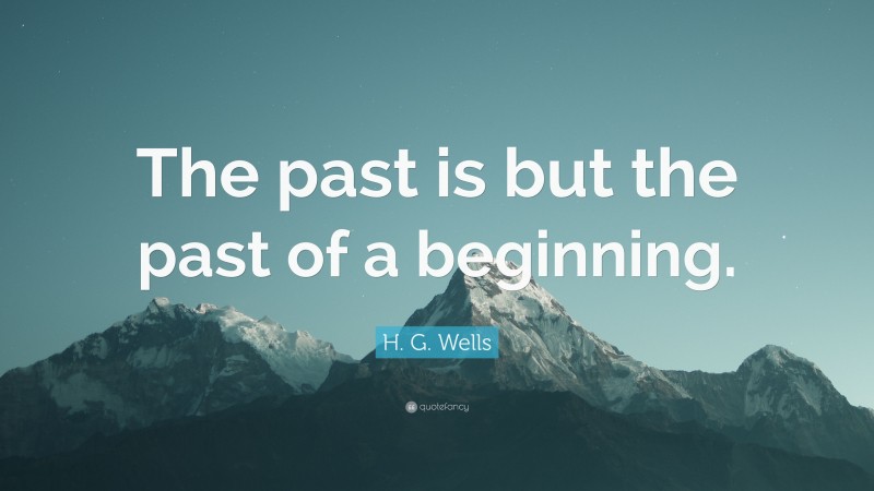 H. G. Wells Quote: “The past is but the past of a beginning.”