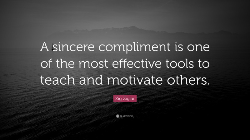 Zig Ziglar Quote: “A sincere compliment is one of the most effective tools to teach and motivate others.”