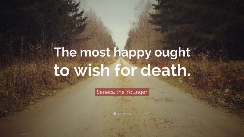 Seneca the Younger Quote: “The most happy ought to wish for death.”