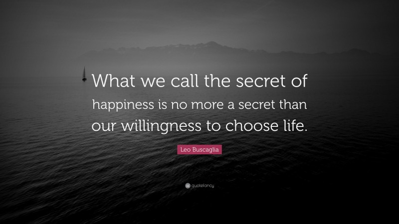 Leo Buscaglia Quote: “What we call the secret of happiness is no more a secret than our willingness to choose life.”