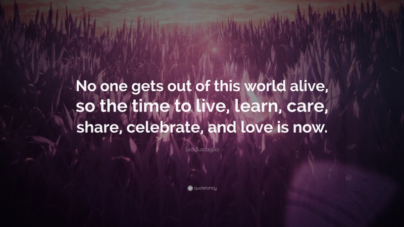 Leo Buscaglia Quote: “No one gets out of this world alive, so the time to live, learn, care, share, celebrate, and love is now.”